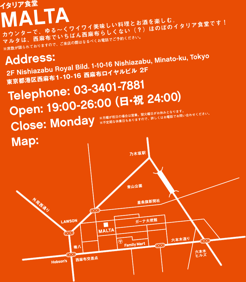 C^AH MALTA JE^[ŁA`CCƂyށB}^́Azł΂񐼖z炵ȂiHjق̂ڂ̃C^AHłI ȐĂ܂̂ŁAX̍ۂ͂Ȃׂdbł\񂭂B@Address: 2F Nishiazabu Royal Bild. 1-10-16 Nishiazabu, Minato-ku, Tokyo s`搼z1-10-16 zCr 2F@Telephone: 03-3401-7881@Open: 18:00-26:00 (Ej 24:00)@Close: Monday jj̏ꍇ͉cƁBΗjx݂ƂȂ܂B sȋxƓ܂̂ŁAڂ͂dbł₢킹B@Map: